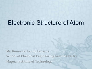 Electronic Structure of Atom
Mr. Rumwald Leo G. Lecaros
School of Chemical Engineering and Chemistry
Mapua Institute of Technology
1
 