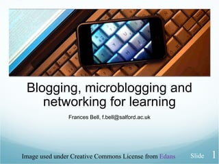 Blogging, microblogging and networking for learning Frances Bell, f.bell@salford.ac.uk Image used under Creative Commons License from  Edans Slide 