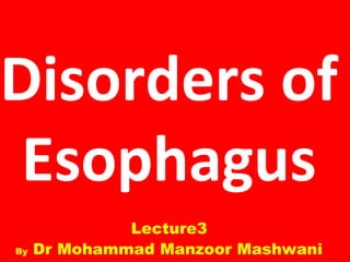 Disorders of 
Esophagus 
Lecture3 
By Dr Mohammad Manzoor Mashwani 
 