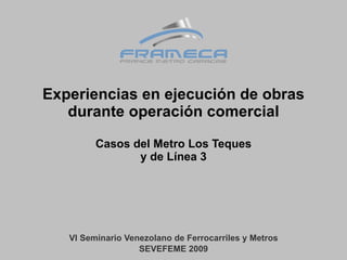 Experiencias en ejecución de obras durante operación comercial Casos del Metro Los Teques y de Línea 3 VI Seminario Venezolano de Ferrocarriles y Metros SEVEFEME 2009 