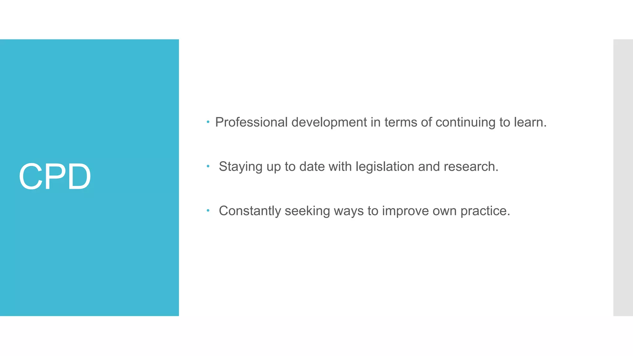 CPD
 Professional development in terms of continuing to learn.
 Staying up to date with legislation and research.
 Constantly seeking ways to improve own practice.
 