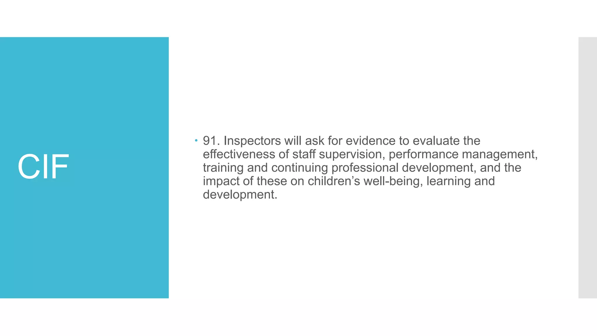 CIF
 91. Inspectors will ask for evidence to evaluate the
effectiveness of staff supervision, performance management,
training and continuing professional development, and the
impact of these on children’s well-being, learning and
development.
 