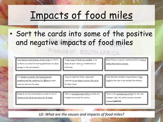 Impacts of food miles
• Sort the cards into some of the positive
and negative impacts of food miles
LO: What are the causes and impacts of food miles?
 