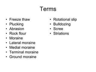 Terms Freeze thaw Plucking Abrasion Rock flour Moraine Lateral moraine Medial moraine Terminal moraine Ground moraine Rotational slip Bulldozing Scree Striations 