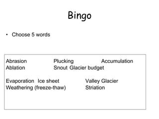 Bingo Choose 5 words Abrasion Plucking Accumulation Ablation Snout Glacier budget Evaporation Ice sheet  Valley Glacier Weathering (freeze-thaw) Striation    