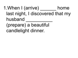 1.When I (arrive) ______ home
last night, I discovered that my
husband __________
(prepare) a beautiful
candlelight dinner.
 