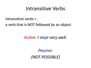 Intransitive Verbs
Intransitive verbs =
a verb that is NOT followed by an object
Active: I slept very well.
Passive:
(NOT POSSIBLE)
 