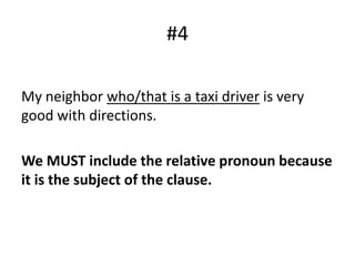 #4
My neighbor who/that is a taxi driver is very
good with directions.
We MUST include the relative pronoun because
it is the subject of the clause.
 