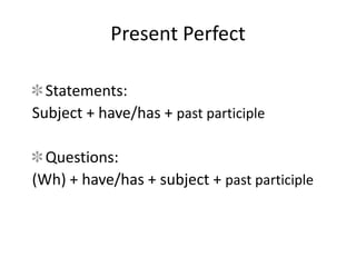 Present Perfect
Statements:
Subject + have/has + past participle
Questions:
(Wh) + have/has + subject + past participle
 