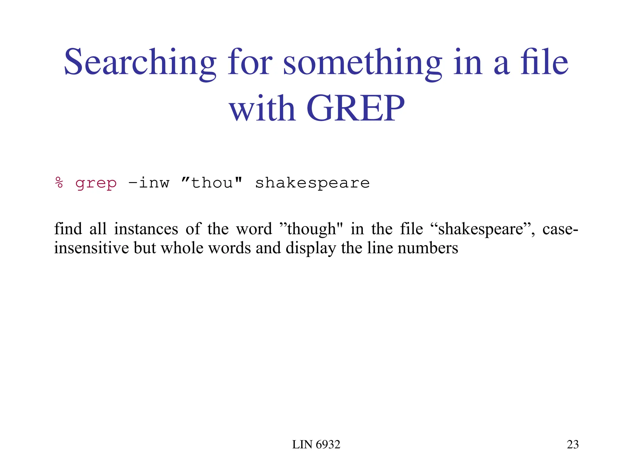 LIN 6932 23 Searching for something in a file with GREP % grep -inw ”thou" shakespeare find all instances of the word ”though" in the file “shakespeare”, case- insensitive but whole words and display the line numbers 