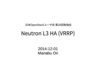 日本OpenStackユーザ会 第20回勉強会 
Neutron L3 HA (VRRP) 
2014-12-01 
Manabu Ori 
 