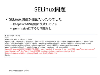 SELinux問題 
● SELinux関連が原因だったのでした 
– keepalivedの起動に失敗している 
– permissiveにすると問題なし 
# ausearch -m avc 
---- 
time->Sat Nov 29 ...