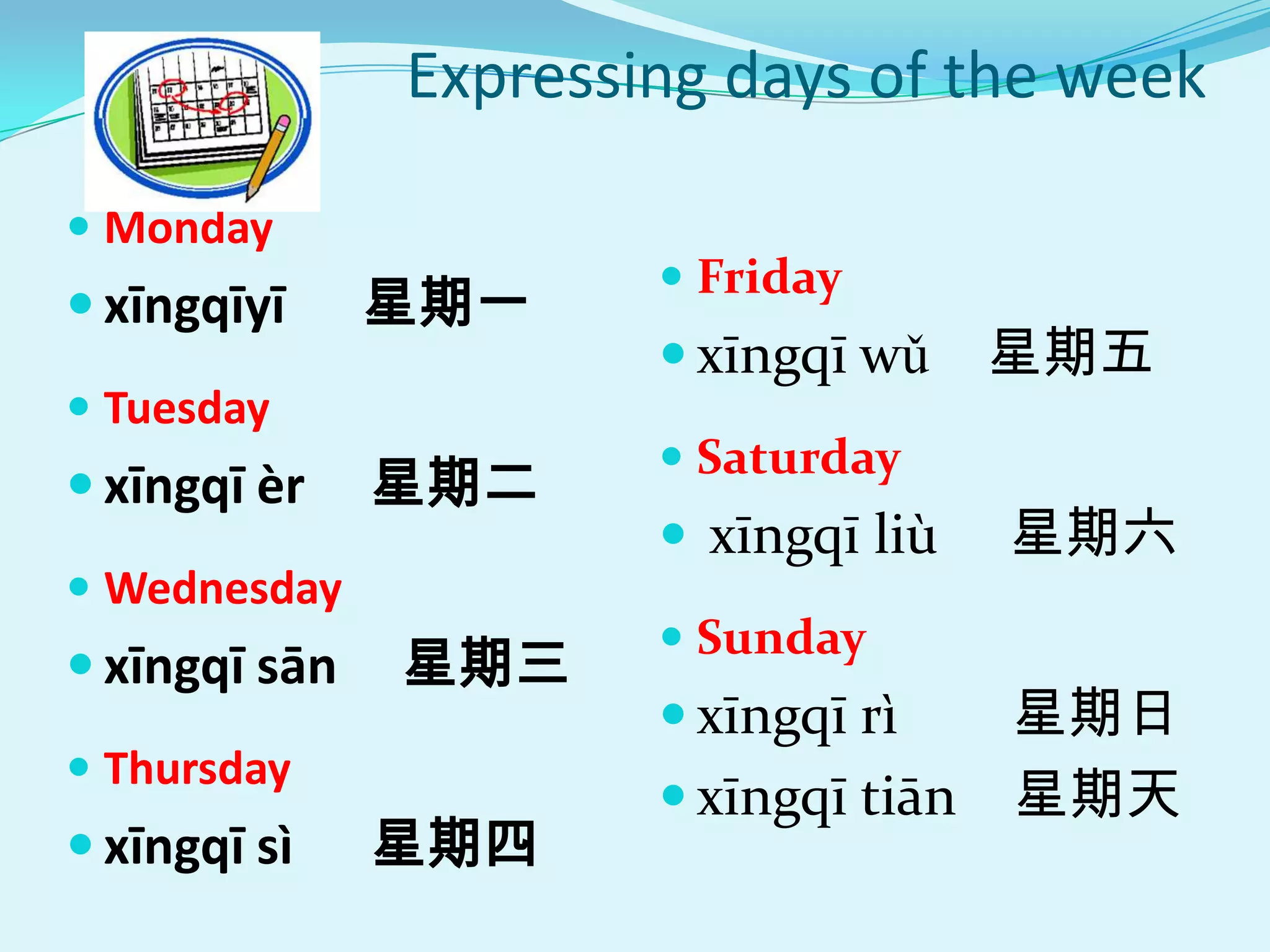 Expressing days of the week

 Monday
                        Friday
 xīngqīyī     星期一
                        xīngqī wǔ    星期五
 Tuesday
                        Saturday
 xīngqī èr    星期二
                        xīngqī liù   星期六
 Wednesday
                        Sunday
 xīngqī sān   星期三
                        xīngqī rì   星期日
 Thursday
                        xīngqī tiān 星期天
 xīngqī sì    星期四
 