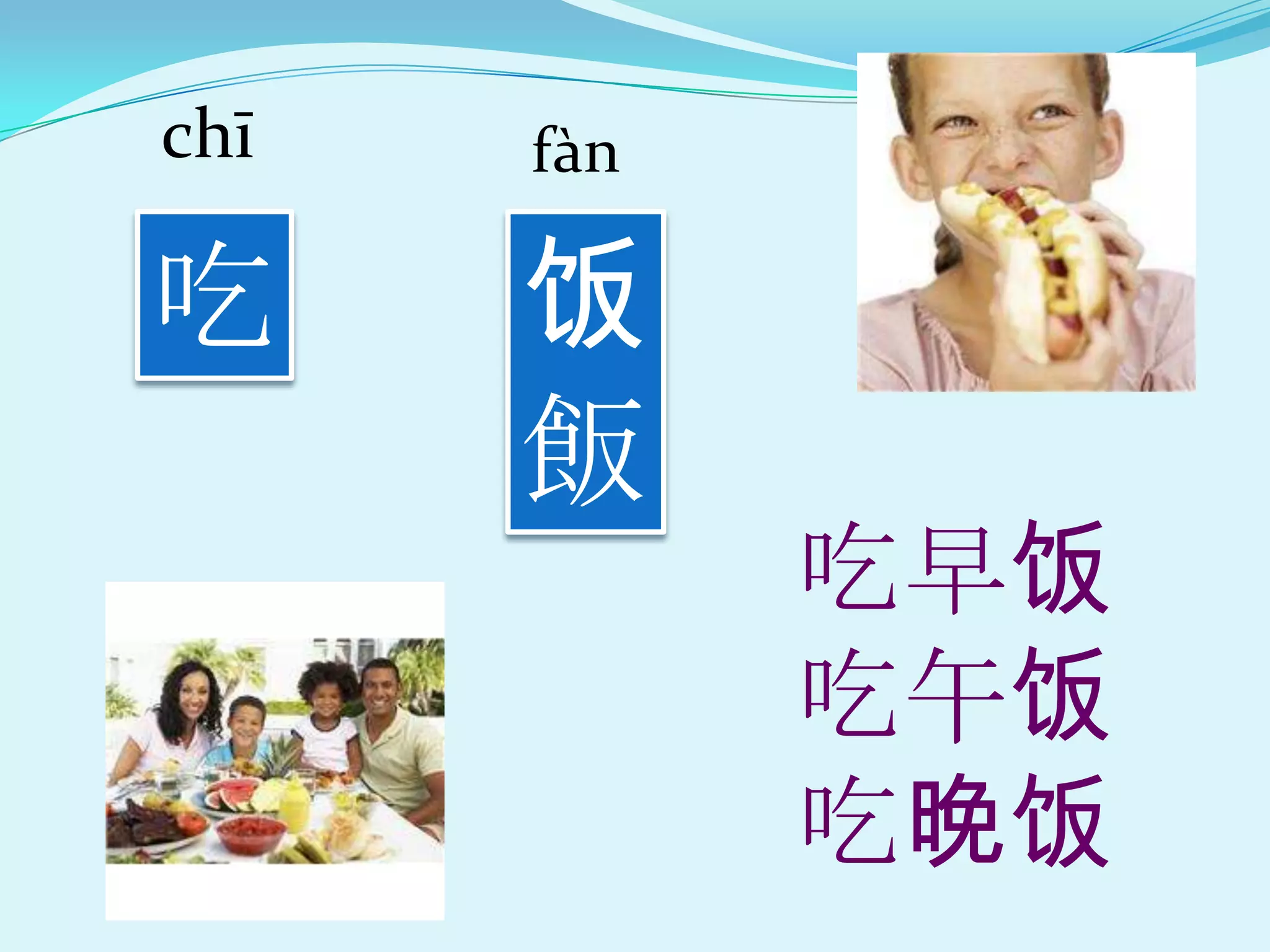 chī   fàn

吃     饭
      飯
            吃早饭
            吃午饭
            吃晚饭
 