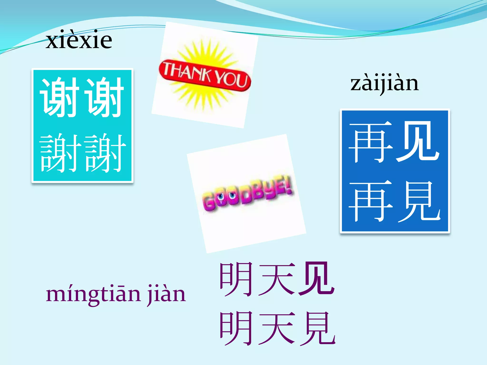 xièxie

谢谢
                      zàijiàn


謝謝                    再见
                      再見
míngtiān jiàn   明天见
                明天見
 