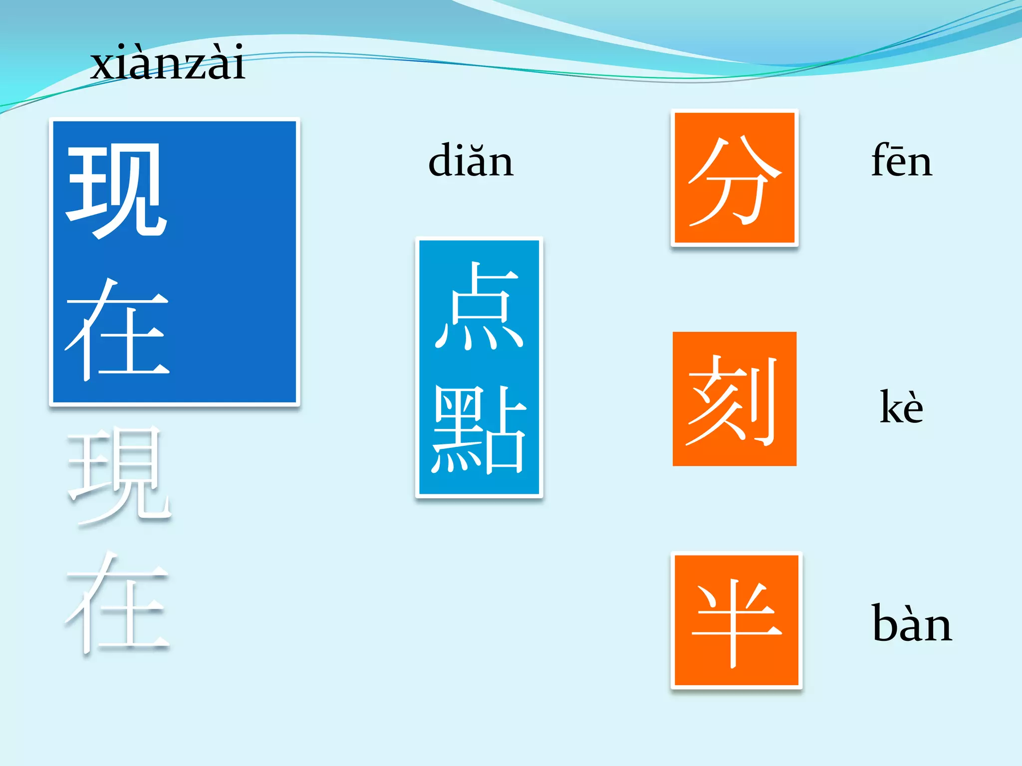xiànzài


现                分
          diăn       fēn



在         点
          點      刻   kè

現
在                半   bàn
 