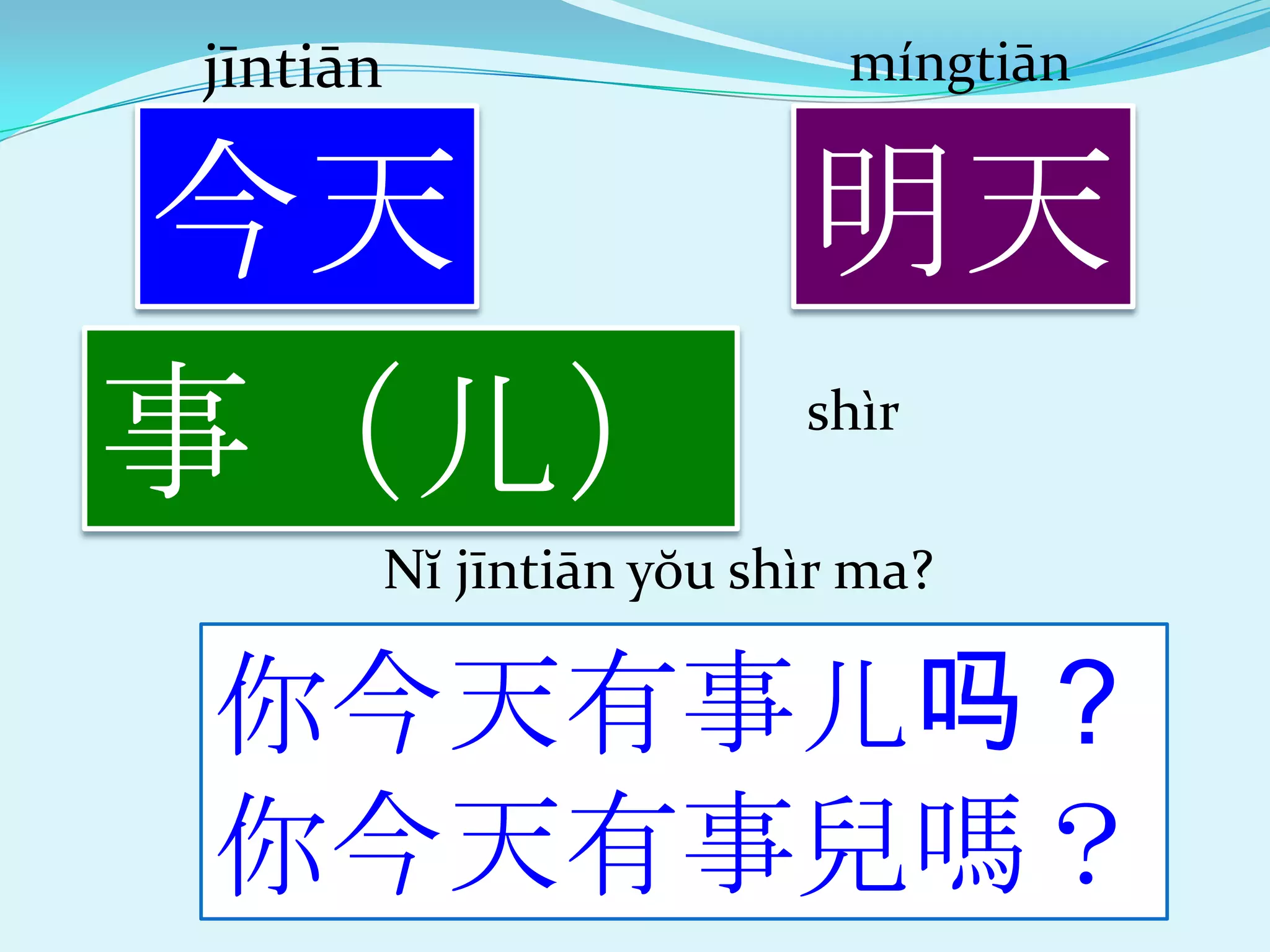 jīntiān                      míngtiān


今天   明天
事（儿）                       shìr

          Nĭ jīntiān yŏu shìr ma?

你今天有事儿吗？
你今天有事兒嗎？
 