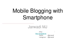 Mobile Blogging with
Smartphone
blog :
http://jarwadi.me
twitter : @jarwadi
instagram : @jarwadi
Jarwadi MJ
 