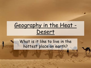 Geography in the Heat -
Desert
What is it like to live in the
hottest place on earth?
 