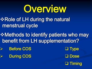Overview
Role of LH during the natural
menstrual cycle
Methods to identify patients who may
benefit from LH supplementation?
 Before COS
 During COS
 Type
 Dose
 Timing
 