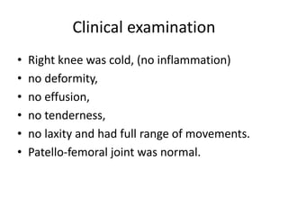 Clinical examination
• Right knee was cold, (no inflammation)
• no deformity,
• no effusion,
• no tenderness,
• no laxity and had full range of movements.
• Patello-femoral joint was normal.
 