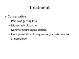 Treatment
• Conservative
– Pain was getting less.
– Mono-radiculopathy.
– Minimal neurological deficit.
– Least possibility of progression/or deterioration
of neurology.
 