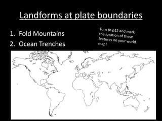 Landforms at plate boundaries
1. Fold Mountains
2. Ocean Trenches
 