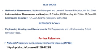 TEXT BOOKS
• Mechanical Measurements, Beckwith Marangoni and Lienhard, Pearson Education, 6th Ed., 2006.
• Instrumentation...
