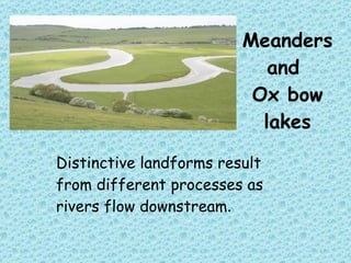 Meanders and  Ox bow lakes Distinctive landforms result from different processes as rivers flow downstream . 
