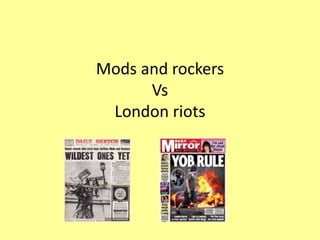 Mods and rockers
Vs
London riots
 