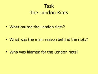 Task
The London Riots
• What caused the London riots?
• What was the main reason behind the riots?
• Who was blamed for the London riots?
 