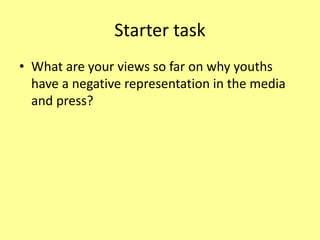 Starter task
• What are your views so far on why youths
have a negative representation in the media
and press?
 