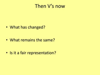 Then V’s now
• What has changed?
• What remains the same?
• Is it a fair representation?
 