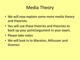 Media Theory
• We will now explore some more media theory
and theorists.
• You will use these theories and theorists to
back up your point/argument in your exam.
• Please take notes
• We will look in to Marxism, Althusser and
Gramsci
 
