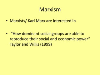 Marxism
• Marxists/ Karl Marx are interested in
• “How dominant social groups are able to
reproduce their social and economic power”
Taylor and Willis (1999)
 