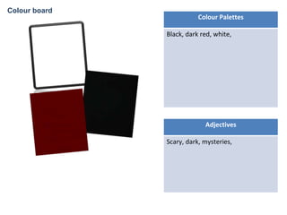 Colour Palettes
Black, dark red, white,
Adjectives
Scary, dark, mysteries,
Colour board
 