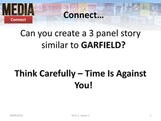 Connect…
04/09/2014 Term 1, Lesson 1 1
Connect
Can you create a 3 panel story
similar to GARFIELD?
Think Carefully – Time Is Against
You!
 