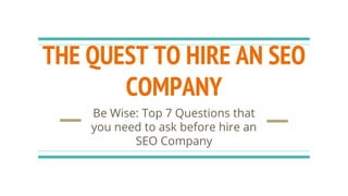 THE QUEST TO HIRE AN SEO
COMPANY
Be Wise: Top 7 Questions that
you need to ask before hire an
SEO Company
 
