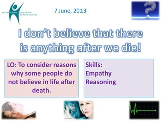 7 June, 2013
LO: To consider reasons
why some people do
not believe in life after
death.
Skills:
Empathy
Reasoning
 