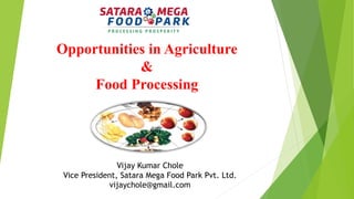 Opportunities in Agriculture
&
Food Processing
Vijay Kumar Chole
Vice President, Satara Mega Food Park Pvt. Ltd.
vijaychole@gmail.com
 