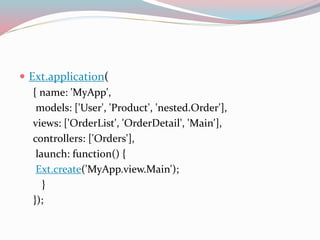  Ext.application( 
{ name: 'MyApp', 
models: ['User', 'Product', 'nested.Order'], 
views: ['OrderList', 'OrderDetail', 'Main'], 
controllers: ['Orders'], 
launch: function() { 
Ext.create('MyApp.view.Main'); 
} 
}); 
 