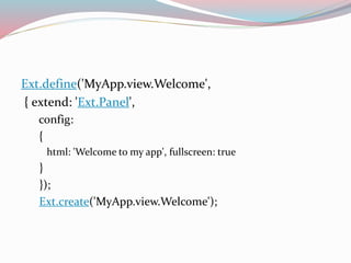Ext.define('MyApp.view.Welcome', 
{ extend: 'Ext.Panel', 
config: 
{ 
html: 'Welcome to my app', fullscreen: true 
} 
}); 
Ext.create('MyApp.view.Welcome'); 
 
