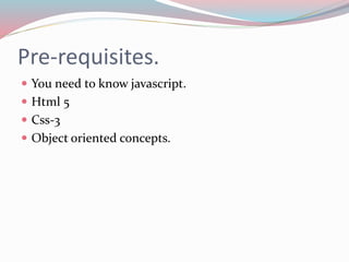 Pre-requisites. 
 You need to know javascript. 
 Html 5 
 Css-3 
 Object oriented concepts. 
 