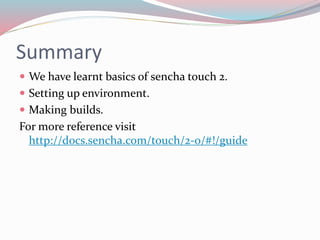 Summary 
 We have learnt basics of sencha touch 2. 
 Setting up environment. 
 Making builds. 
For more reference visit 
http://docs.sencha.com/touch/2-0/#!/guide 
 