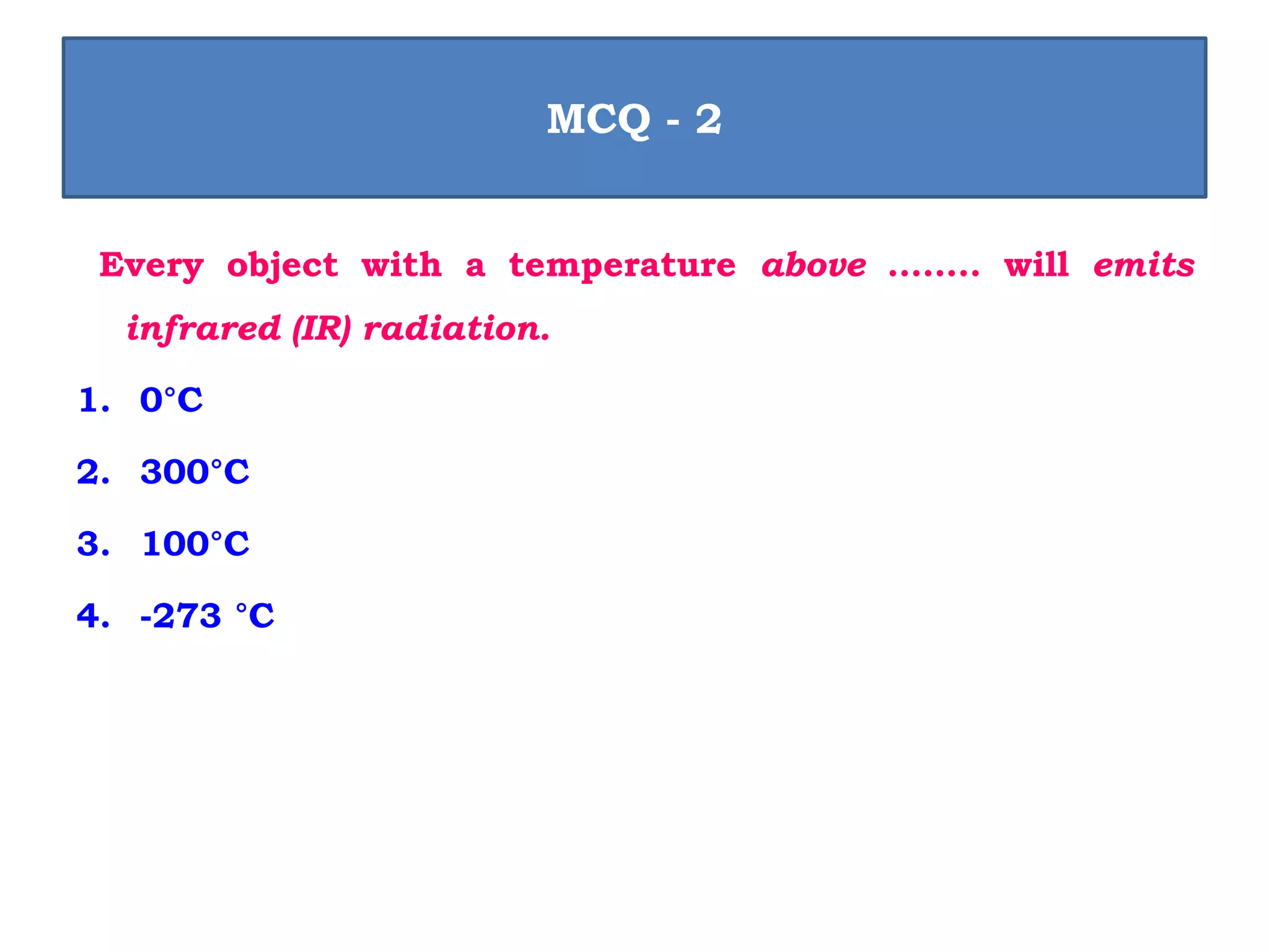 Every object with a temperature above …….. will emits
infrared (IR) radiation.
1. 0°C
2. 300°C
3. 100°C
4. -273 °C
MCQ - 2
 