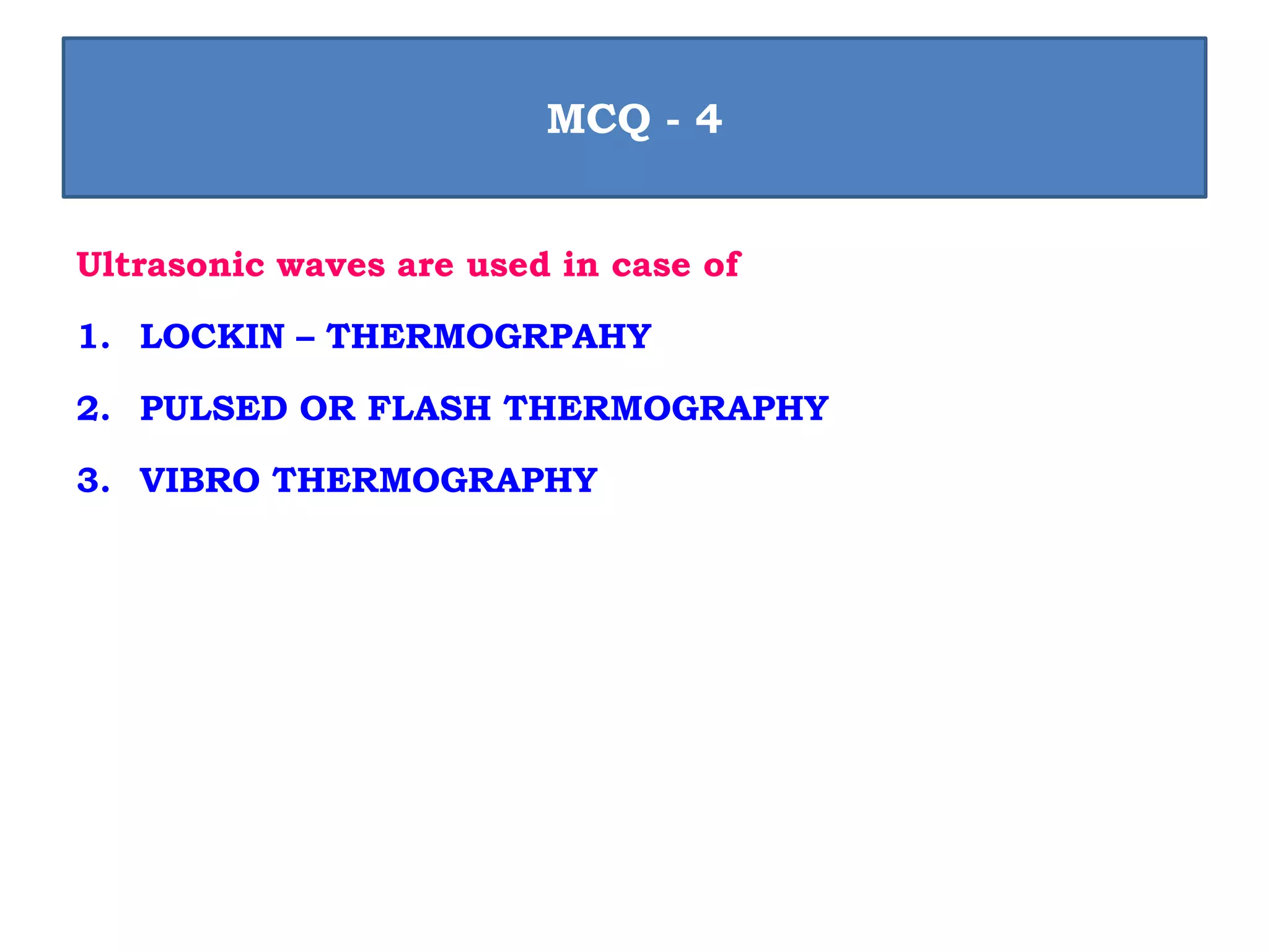 Ultrasonic waves are used in case of
1. LOCKIN – THERMOGRPAHY
2. PULSED OR FLASH THERMOGRAPHY
3. VIBRO THERMOGRAPHY
MCQ - 4
 