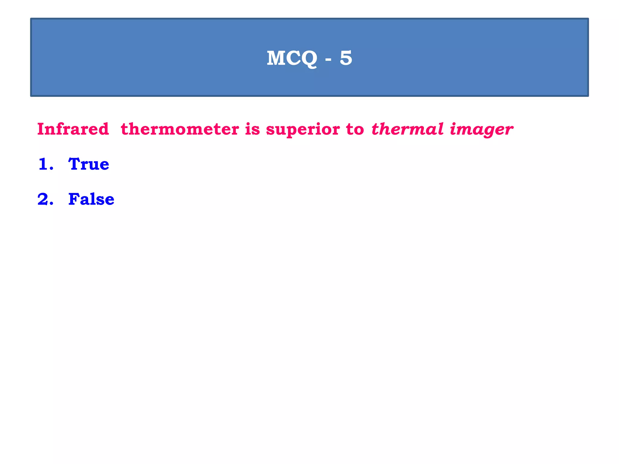 Infrared thermometer is superior to thermal imager
1. True
2. False
MCQ - 5
 