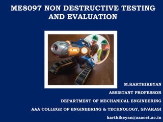 OML751 TESTING OF MATERIALS
ME8097 NON DESTRUCTIVE TESTING
AND EVALUATION
M.KARTHIKEYAN
ASSISTANT PROFESSOR
DEPARTMENT OF MECHANICAL ENGINEERING
AAA COLLEGE OF ENGINEERING & TECHNOLOGY, SIVAKASI
karthikeyan@aaacet.ac.in
 