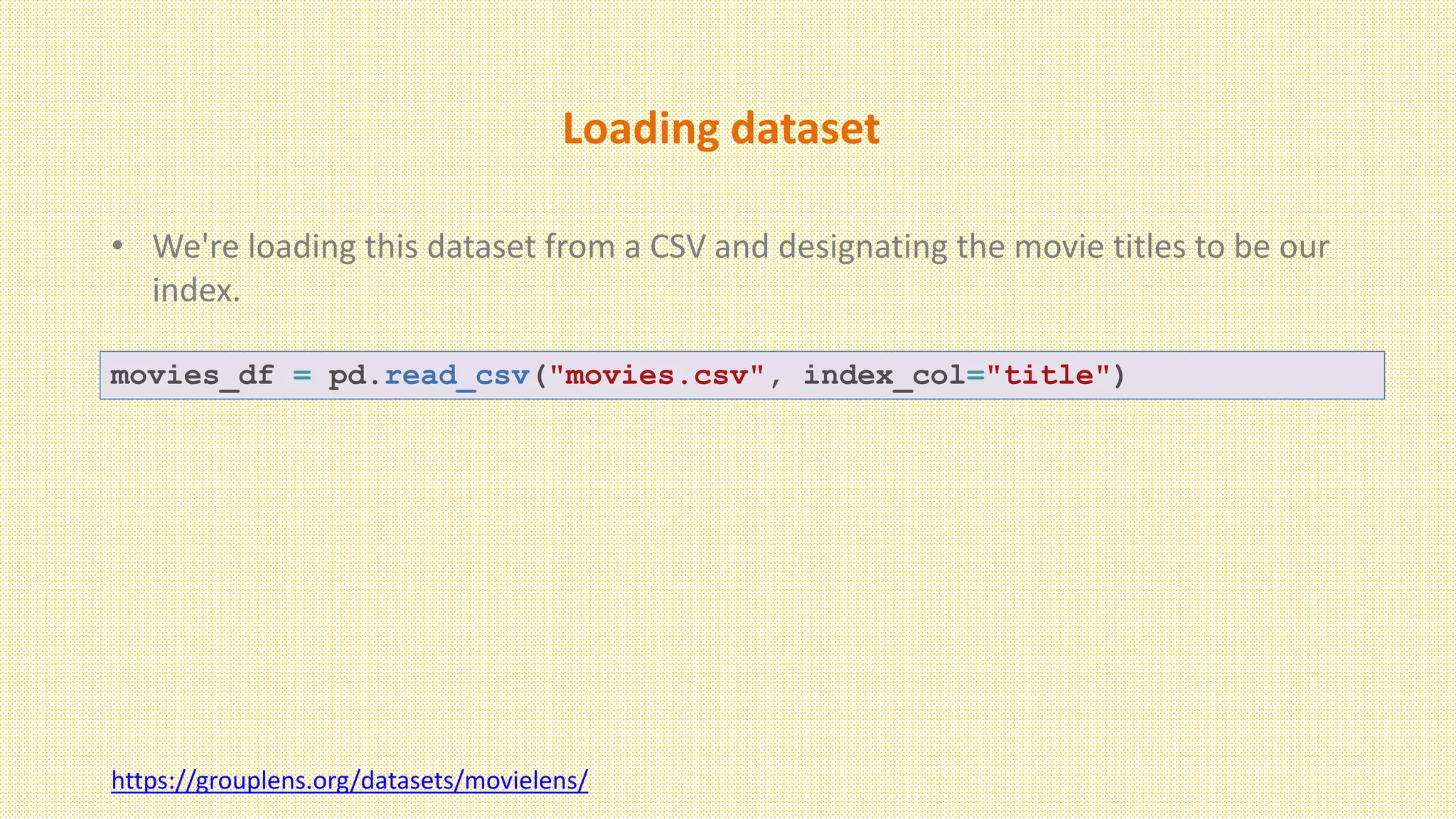 Loading dataset
• We're loading this dataset from a CSV and designating the movie titles to be our
index.
movies_df = pd.read_csv("movies.csv", index_col="title")
https://grouplens.org/datasets/movielens/
 