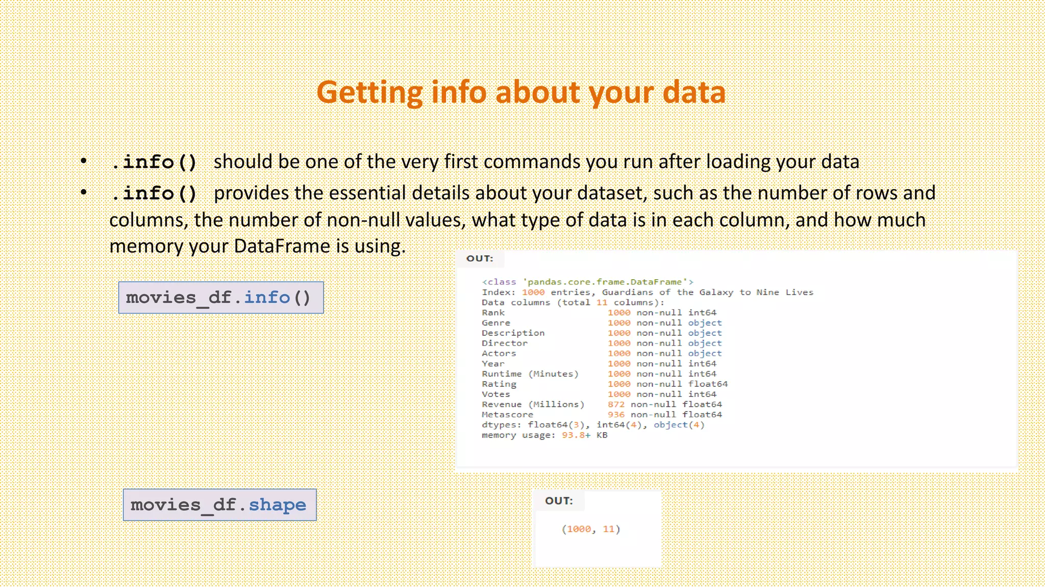 Getting info about your data
• .info() should be one of the very first commands you run after loading your data
• .info() provides the essential details about your dataset, such as the number of rows and
columns, the number of non-null values, what type of data is in each column, and how much
memory your DataFrame is using.
movies_df.info()
movies_df.shape
 